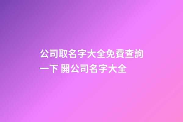 公司取名字大全免費查詢一下 開公司名字大全
